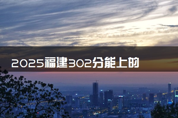 2025福建302分能上的大学有哪些 可以报考院校名单