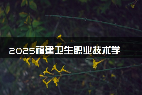 2025福建卫生职业技术学院全国排名最新 录取分数线是多少