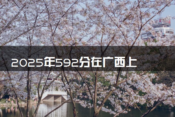 2025年592分在广西上什么大学好 近三年录取分数线是多少