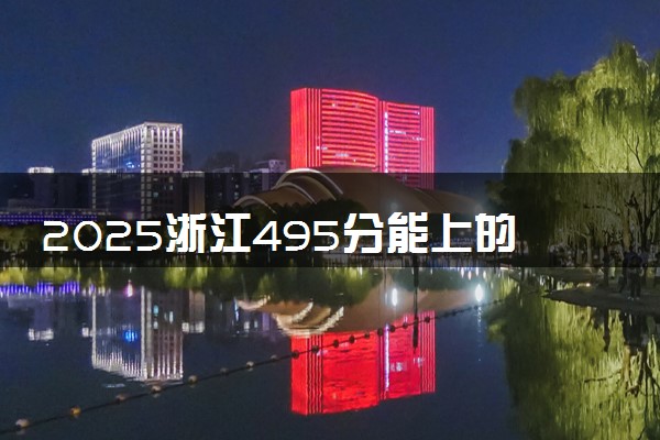 2025浙江495分能上的大学有哪些 可以报考院校名单