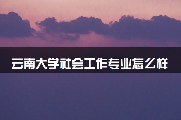 云南大学社会工作专业怎么样 录取分数线多少