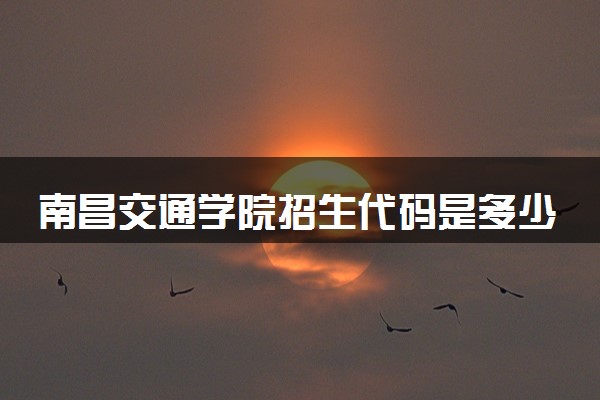 南昌交通学院招生代码是多少 附专业代码对照表（2025参考）
