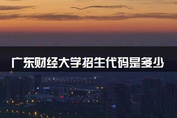 广东财经大学招生代码是多少 附专业代码对照表（2025参考）