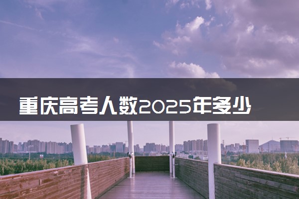 重庆高考人数2025年多少人报名 重庆高考报名人数预测