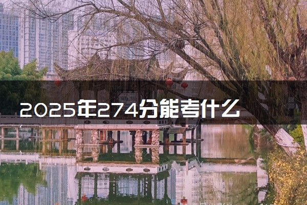 2025年274分能考什么理工类大学 哪些大学值得报
