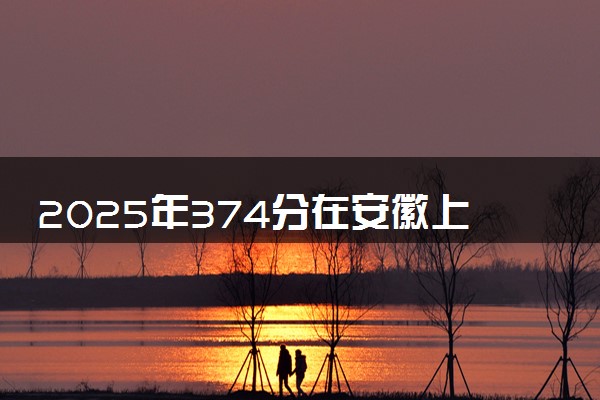 2025年374分在安徽上什么大学好 近三年录取分数线是多少