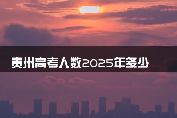 贵州高考人数2025年多少人报名 贵州高考报名人数预测