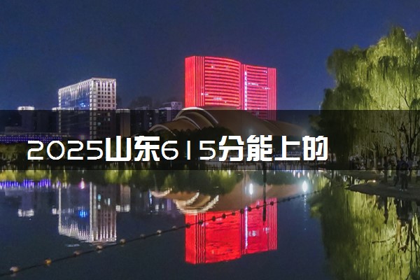 2025山东615分能上的大学有哪些 可以报考院校名单