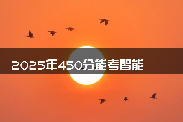 2025年450分能考智能制造工程专业吗 450分智能制造工程专业大学推荐