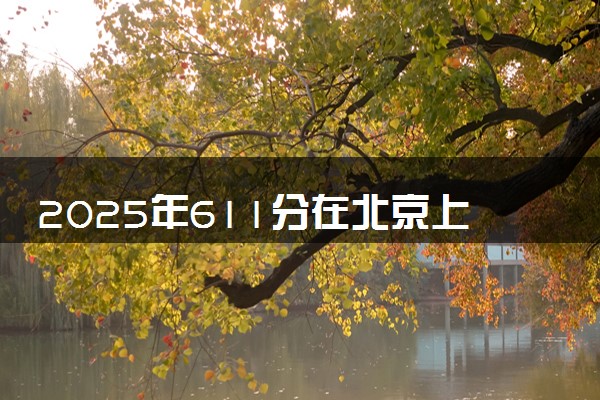 2025年611分在北京上什么大学好 近三年录取分数线是多少