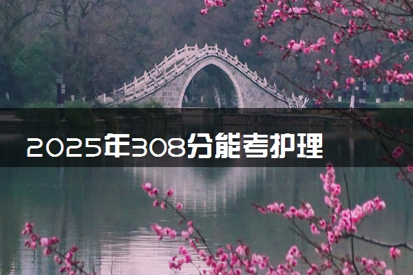2025年308分能考护理专业吗 308分护理专业大学推荐