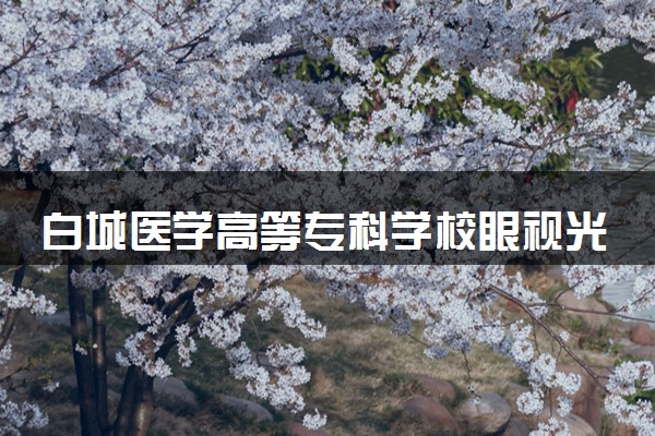 白城医学高等专科学校眼视光技术专业怎么样 录取分数线多少