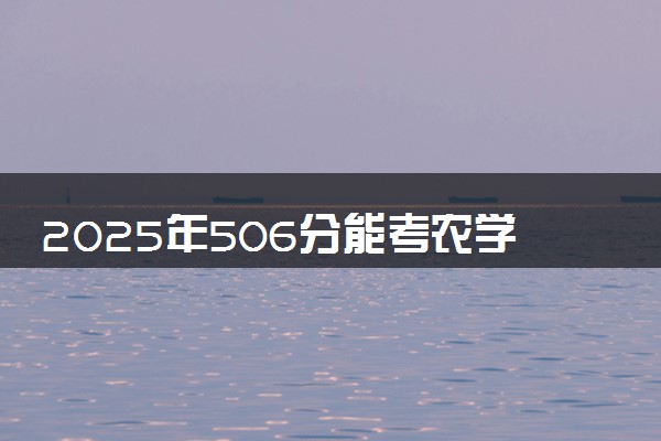 2025年506分能考农学专业吗 506分农学专业大学推荐