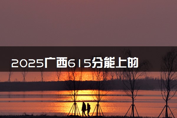 2025广西615分能上的大学有哪些 可以报考院校名单