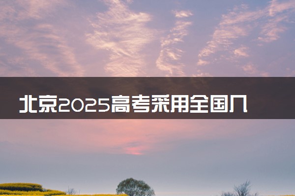 北京2025高考采用全国几卷 新高考全国卷I还是卷II