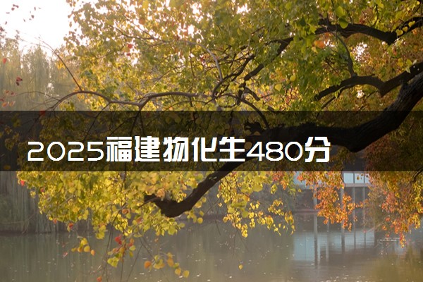 2025福建物化生480分左右能上什么大学 可以报考的院校名单