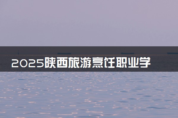 2025陕西旅游烹饪职业学院全国排名最新 录取分数线是多少
