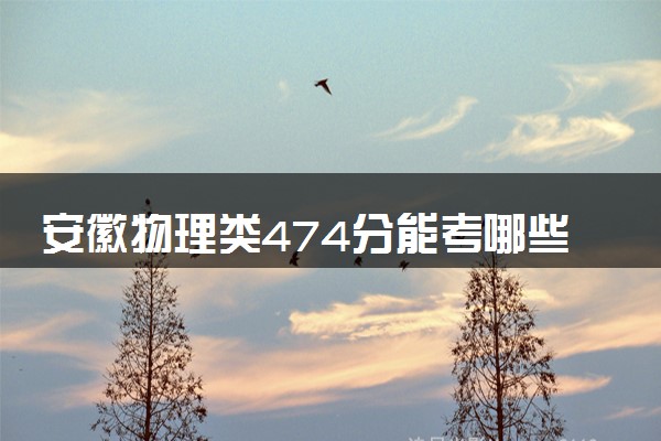 安徽物理类474分能考哪些大学 2025考生稳上的大学名单