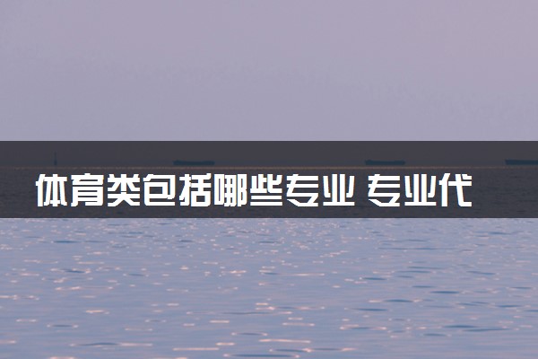 体育类包括哪些专业 专业代码及热门专业推荐