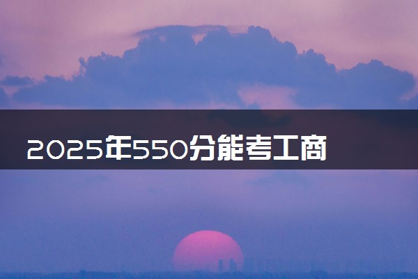 2025年550分能考工商管理专业吗 550分工商管理专业大学推荐