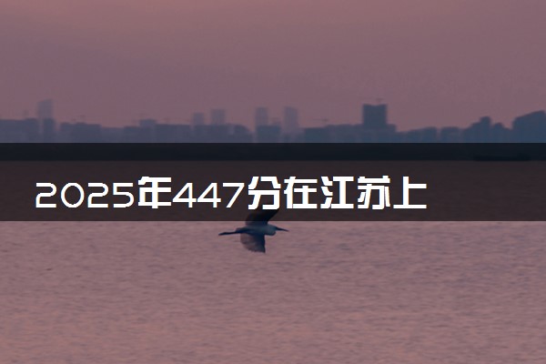 2025年447分在江苏上什么大学好 近三年录取分数线是多少