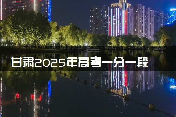 甘肃2025年高考一分一段表 历史类成绩排名查询