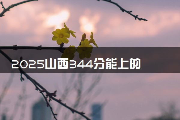 2025山西344分能上的大学有哪些 可以报考院校名单