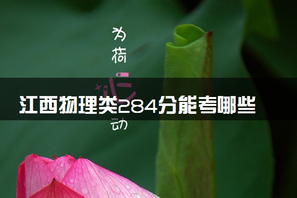 江西物理类284分能考哪些大学 2025考生稳上的大学名单