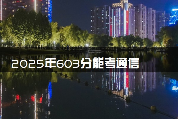 2025年603分能考通信工程专业吗 603分通信工程专业大学推荐