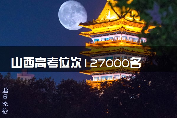山西高考位次127000名左右报什么大学好（2025年参考）
