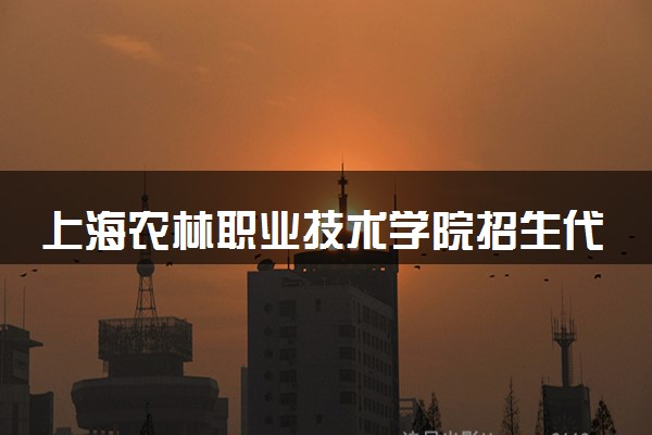 上海农林职业技术学院招生代码是多少 附专业代码对照表（2025参考）