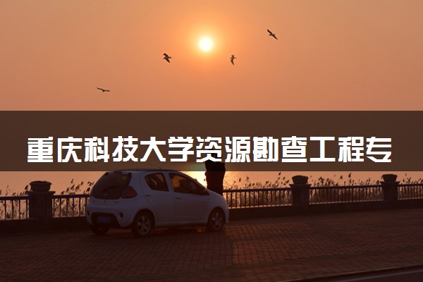 重庆科技大学资源勘查工程专业怎么样 录取分数线多少