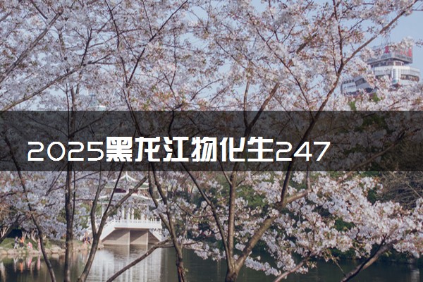 2025黑龙江物化生247分左右能上什么大学 可以报考的院校名单