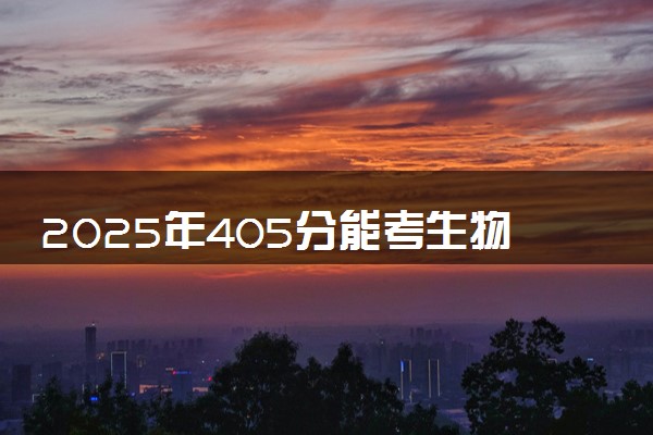 2025年405分能考生物工程专业吗 405分生物工程专业大学推荐