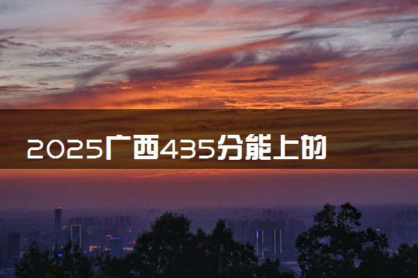 2025广西435分能上的大学有哪些 可以报考院校名单