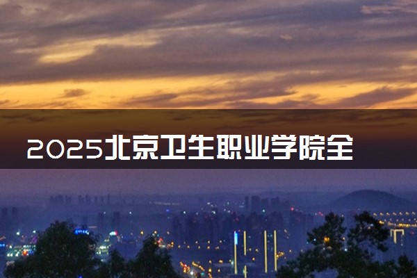 2025北京卫生职业学院全国排名最新 录取分数线是多少