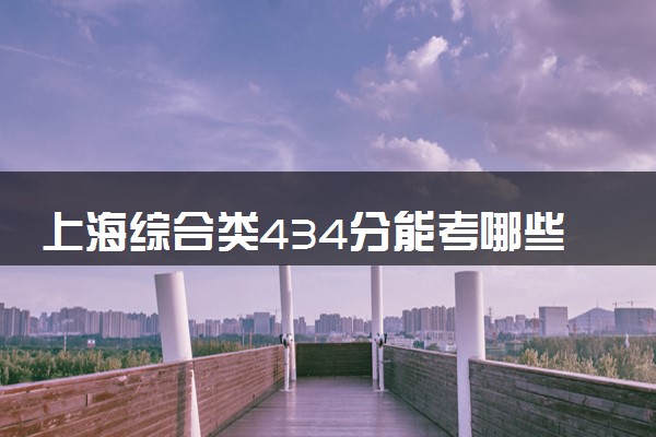 上海综合类434分能考哪些大学 2025考生稳上的大学名单