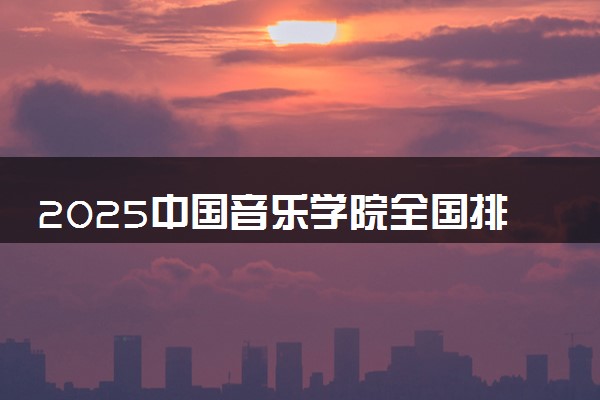 2025中国音乐学院全国排名最新 录取分数线是多少