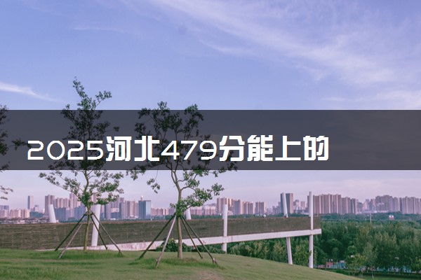 2025河北479分能上的大学有哪些 可以报考院校名单