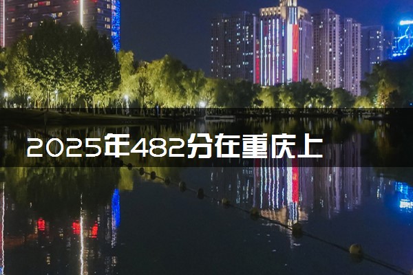 2025年482分在重庆上什么大学好 近三年录取分数线是多少
