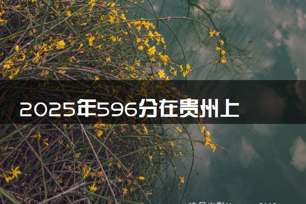 2025年596分在贵州上什么大学好 近三年录取分数线是多少