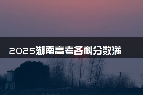 2025湖南高考各科分数满分多少 新高考分数怎么算