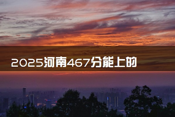 2025河南467分能上的大学有哪些 可以报考院校名单
