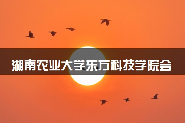 湖南农业大学东方科技学院会计学专业怎么样 录取分数线多少