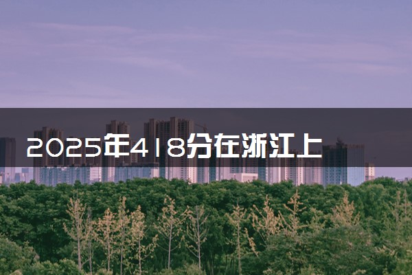 2025年418分在浙江上什么大学好 近三年录取分数线是多少