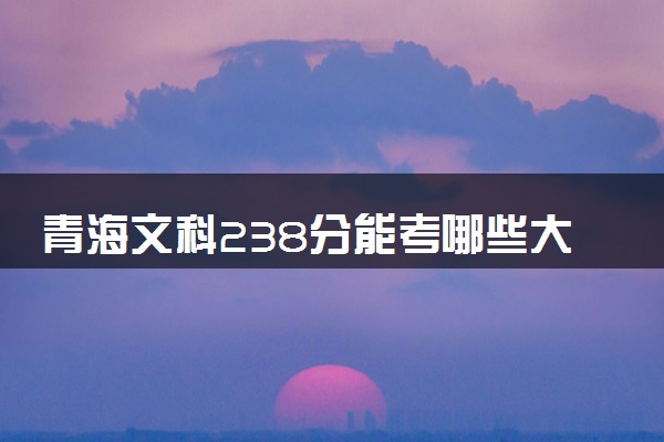 青海文科238分能考哪些大学 2025考生稳上的大学名单
