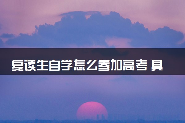复读生自学怎么参加高考 具体流程有哪些