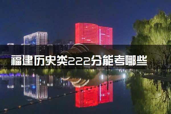 福建历史类222分能考哪些大学 2025考生稳上的大学名单