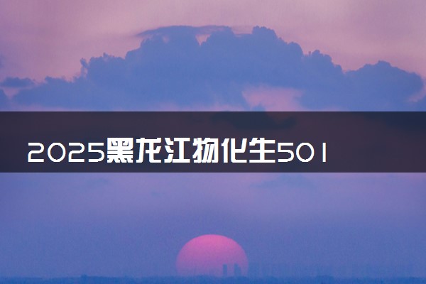 2025黑龙江物化生501分左右能上什么大学 可以报考的院校名单