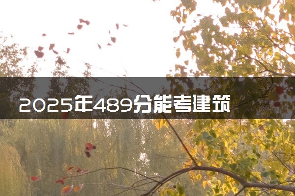 2025年489分能考建筑环境与能源应用工程专业吗 489分建筑环境与能源应用工程专业大学推荐